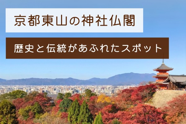 京都東山の神社仏閣、歴史と伝統があふれたスポット